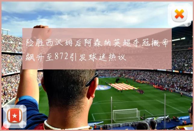 险胜西汉姆后阿森纳英超夺冠概率飙升至872引发球迷热议