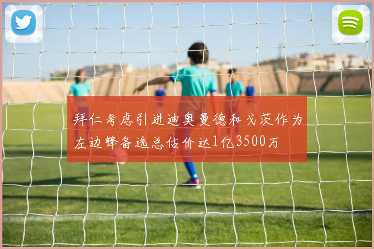 拜仁考虑引进迪奥曼德和戈茨作为左边锋备选总估价达1亿3500万