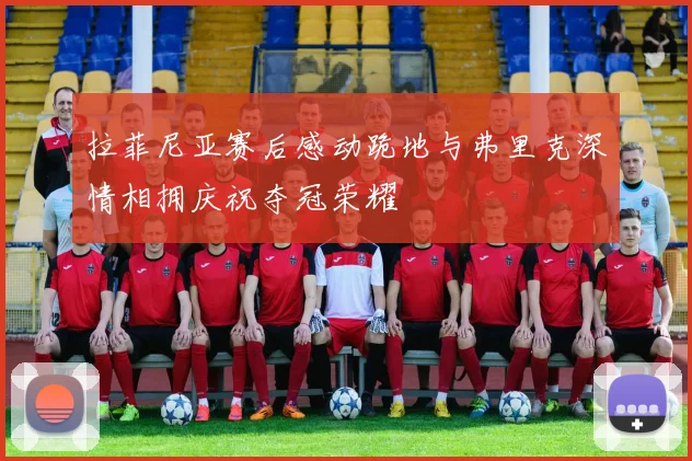 拉菲尼亚赛后感动跪地与弗里克深情相拥庆祝夺冠荣耀