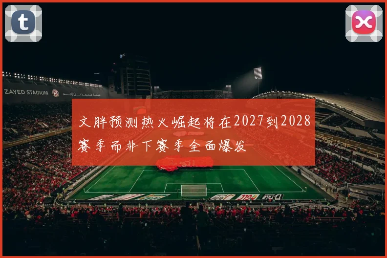 文胖预测热火崛起将在2027到2028赛季而非下赛季全面爆发