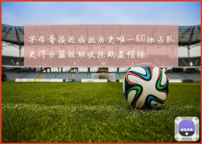 字母哥接近成就历史唯一KG独占队史得分篮板助攻抢断盖帽榜