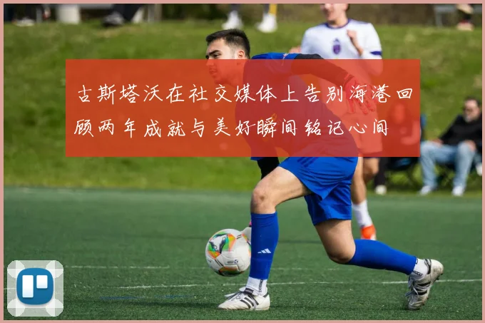 古斯塔沃在社交媒体上告别海港回顾两年成就与美好瞬间铭记心间