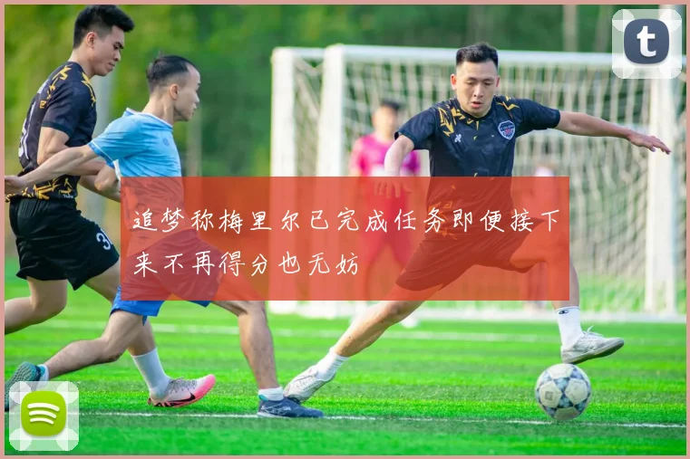 追梦称梅里尔已完成任务即便接下来不再得分也无妨