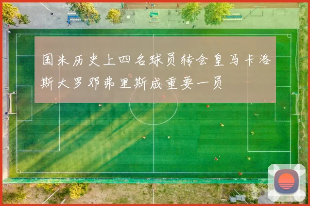 国米历史上四名球员转会皇马卡洛斯大罗邓弗里斯成重要一员
