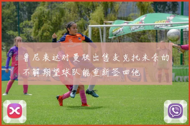 鲁尼表达对曼联出售麦克托米奈的不解期望球队能重新签回他