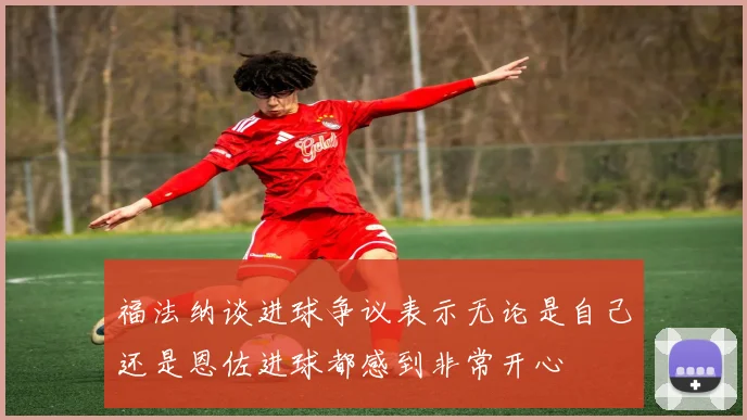 福法纳谈进球争议表示无论是自己还是恩佐进球都感到非常开心