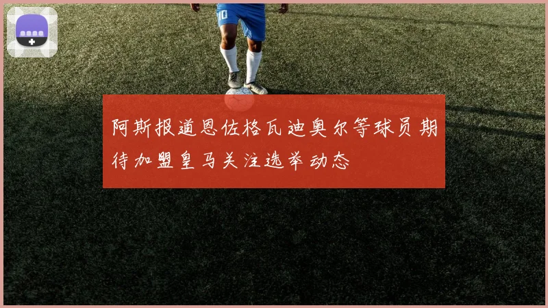 阿斯报道恩佐格瓦迪奥尔等球员期待加盟皇马关注选举动态