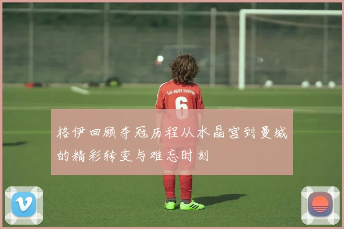 格伊回顾夺冠历程从水晶宫到曼城的精彩转变与难忘时刻