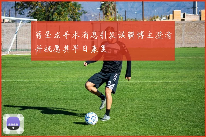 蒋圣龙手术消息引发误解博主澄清并祝愿其早日康复