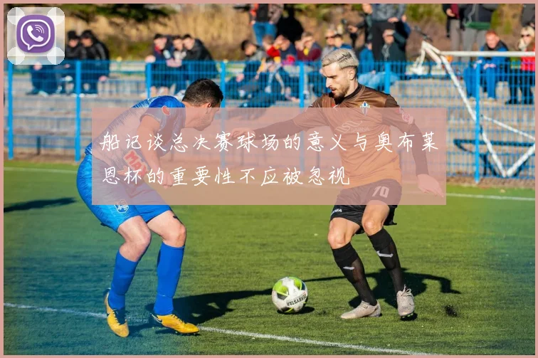 船记谈总决赛球场的意义与奥布莱恩杯的重要性不应被忽视