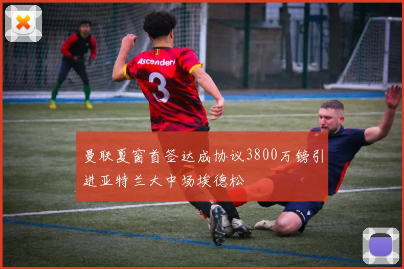 曼联夏窗首签达成协议3800万镑引进亚特兰大中场埃德松