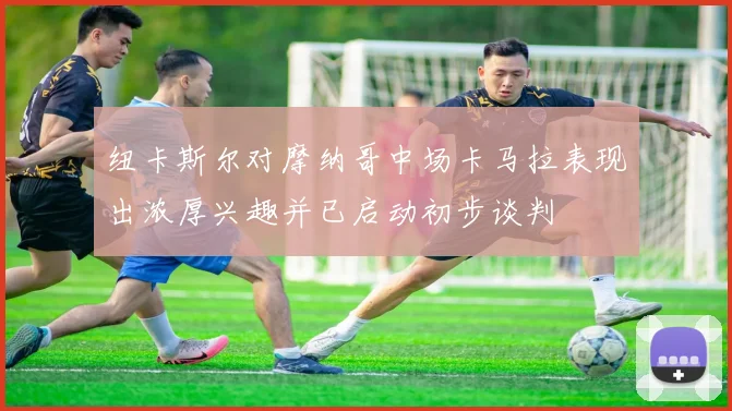 纽卡斯尔对摩纳哥中场卡马拉表现出浓厚兴趣并已启动初步谈判