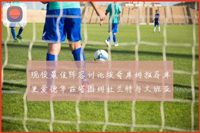 现役最佳阵容讨论埃奇库姆推荐库里爱德华兹塔图姆杜兰特与文班亚马