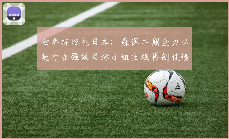 世界杯巡礼日本：森保二期全力以赴冲击强敌目标小组出线再创佳绩