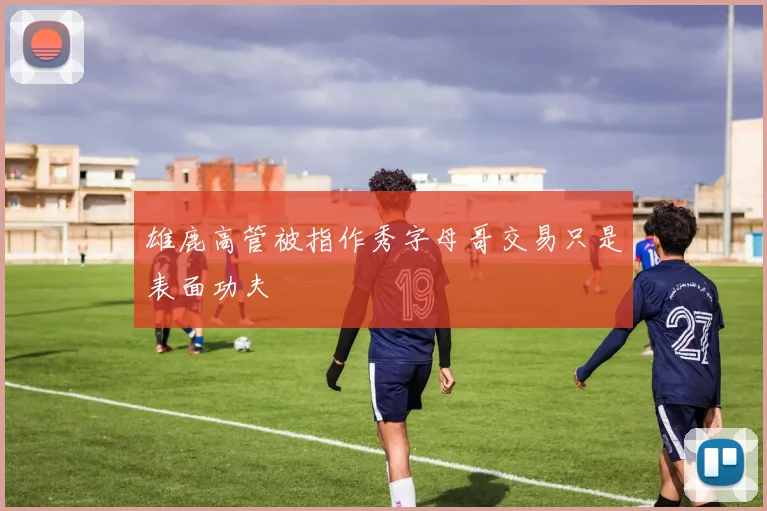 雄鹿高管被指作秀字母哥交易只是表面功夫