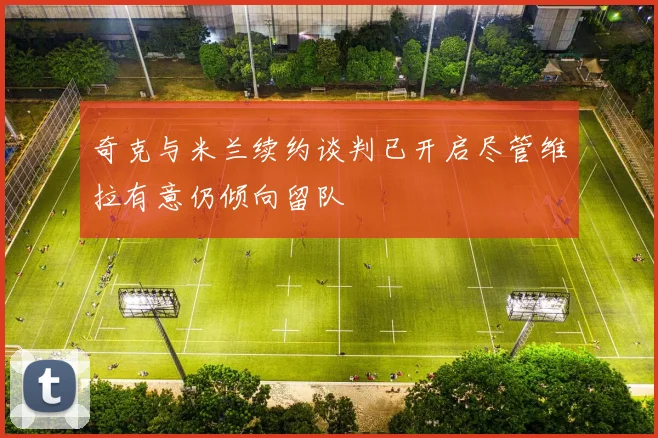 奇克与米兰续约谈判已开启尽管维拉有意仍倾向留队