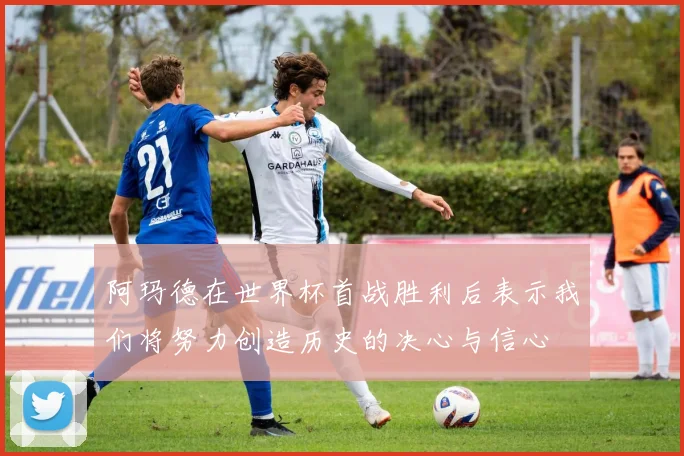 阿玛德在世界杯首战胜利后表示我们将努力创造历史的决心与信心