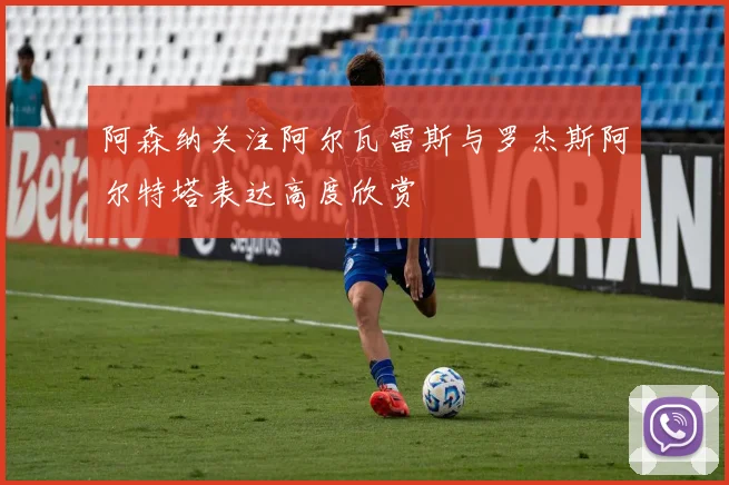 阿森纳关注阿尔瓦雷斯与罗杰斯阿尔特塔表达高度欣赏