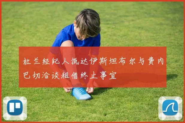 杜兰经纪人抵达伊斯坦布尔与费内巴切洽谈租借终止事宜