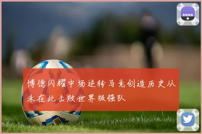 博德闪耀中场逆转马竞创造历史从未在此击败世界级强队