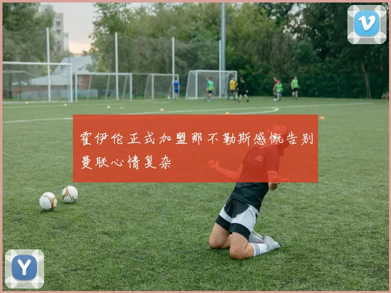 霍伊伦正式加盟那不勒斯感慨告别曼联心情复杂