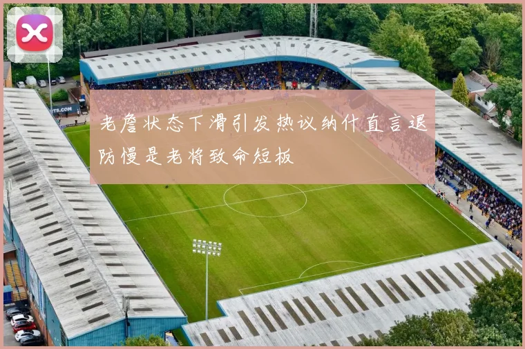 老詹状态下滑引发热议纳什直言退防慢是老将致命短板