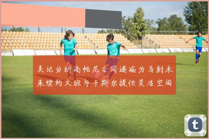 美记分析尚帕尼合同递减为马刺未来续约文班与卡斯尔提供灵活空间