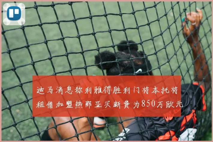 迪马消息称利雅得胜利门将本托将租借加盟热那亚买断费为850万欧元