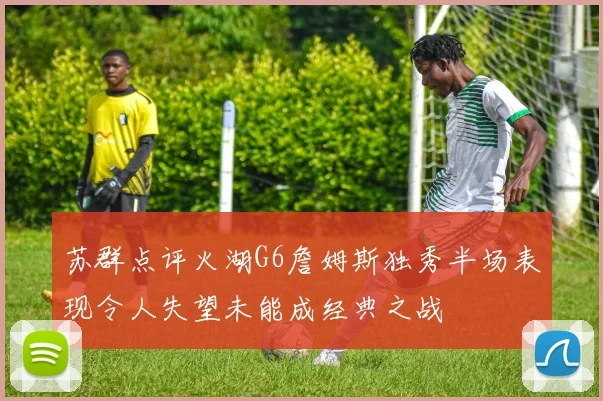 苏群点评火湖G6詹姆斯独秀半场表现令人失望未能成经典之战