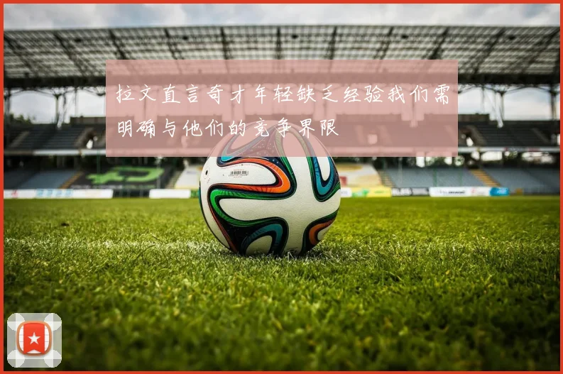 拉文直言奇才年轻缺乏经验我们需明确与他们的竞争界限