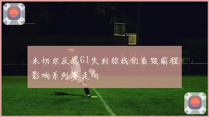 米切尔反思G1失利称我们自毁前程影响系列赛走向