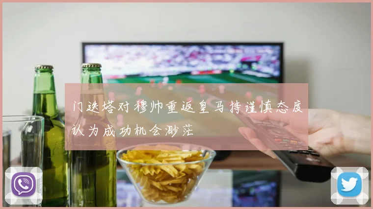 门迭塔对穆帅重返皇马持谨慎态度认为成功机会渺茫