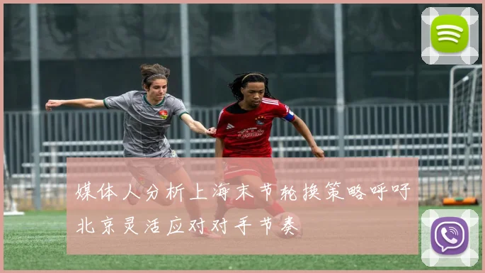 媒体人分析上海末节轮换策略呼吁北京灵活应对对手节奏