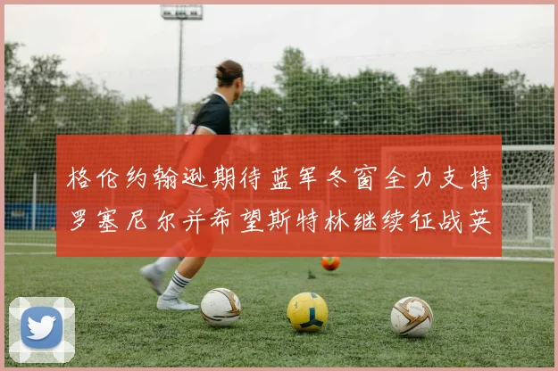 格伦约翰逊期待蓝军冬窗全力支持罗塞尼尔并希望斯特林继续征战英超