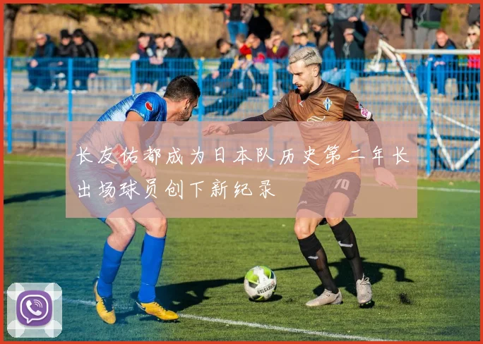 长友佑都成为日本队历史第二年长出场球员创下新纪录