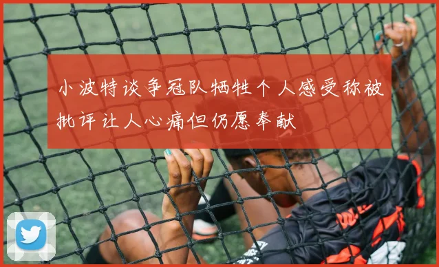小波特谈争冠队牺牲个人感受称被批评让人心痛但仍愿奉献