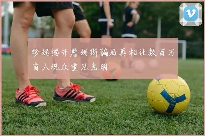 珍妮揭开詹姆斯骗局真相让数百万盲人观众重见光明