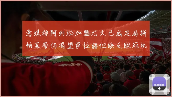 意媒称阿利松加盟尤文已成定局斯帕莱蒂仍渴望萨拉赫但缺乏欧冠机会
