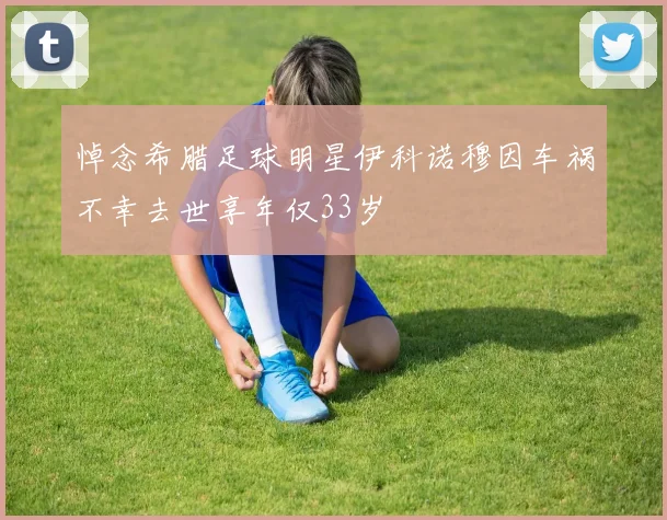 悼念希腊足球明星伊科诺穆因车祸不幸去世享年仅33岁