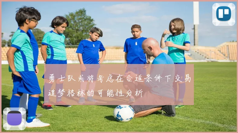 勇士队或将考虑在合适条件下交易追梦格林的可能性分析