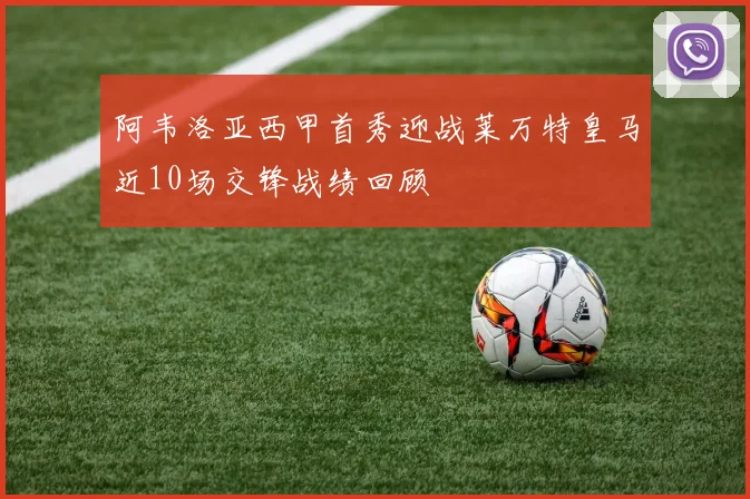 阿韦洛亚西甲首秀迎战莱万特皇马近10场交锋战绩回顾