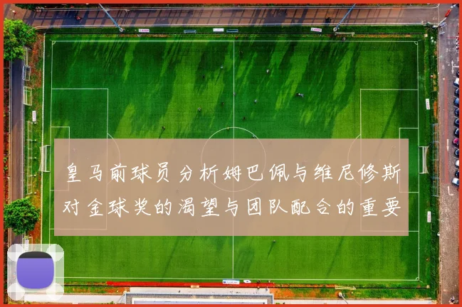 皇马前球员分析姆巴佩与维尼修斯对金球奖的渴望与团队配合的重要性